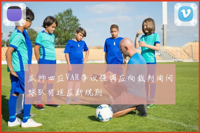 瓜帅回应VAR争议强调应向裁判询问球队将适应新规则