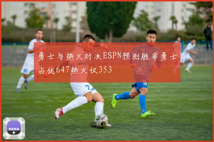 勇士与热火对决ESPN预测胜率勇士占优647热火仅353
