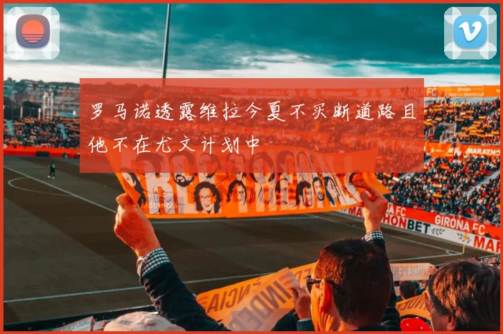 罗马诺透露维拉今夏不买断道路且他不在尤文计划中