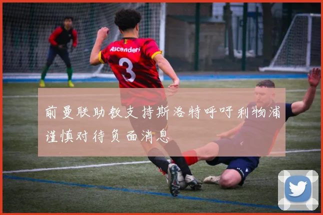 前曼联助教支持斯洛特呼吁利物浦谨慎对待负面消息