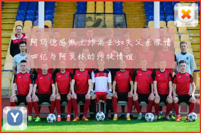 阿玛德感慨主帅离去如失父亲深情回忆与阿莫林的师徒情谊
