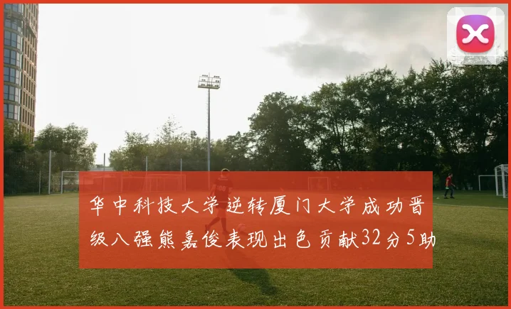 华中科技大学逆转厦门大学成功晋级八强熊嘉俊表现出色贡献32分5助攻5抢断