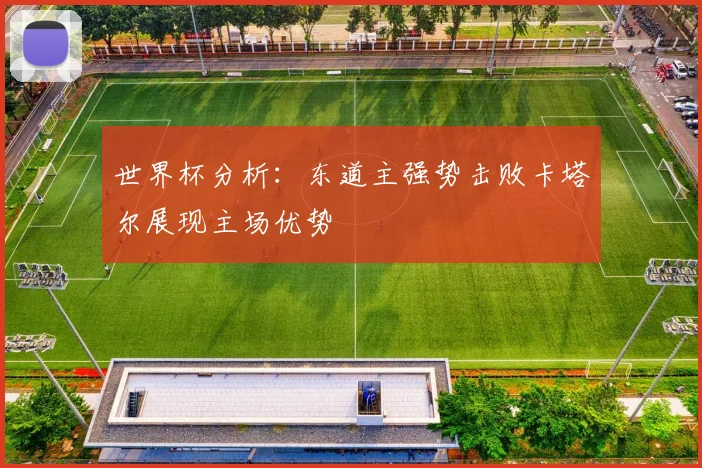 世界杯分析：东道主强势击败卡塔尔展现主场优势