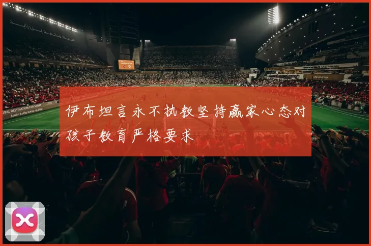 伊布坦言永不执教坚持赢家心态对孩子教育严格要求
