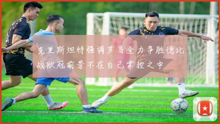 克里斯坦特强调罗马全力争胜德比战欧冠前景不在自己掌控之中