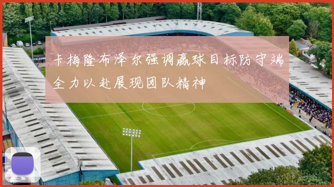 卡梅隆布泽尔强调赢球目标防守端全力以赴展现团队精神