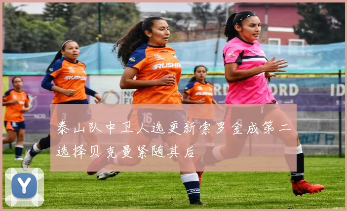 泰山队中卫人选更新索罗金成第二选择贝克曼紧随其后