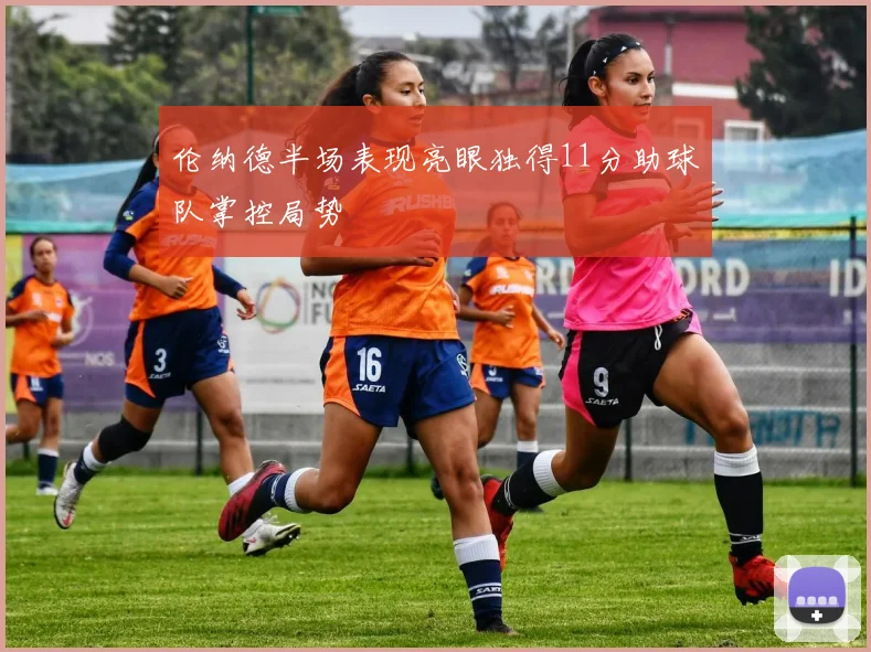 伦纳德半场表现亮眼独得11分助球队掌控局势