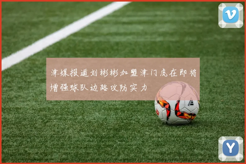 津媒报道刘彬彬加盟津门虎在即将增强球队边路攻防实力