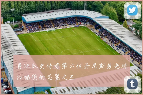 曼联队史传奇第六位丹尼斯劳老特拉福德的无冕之王