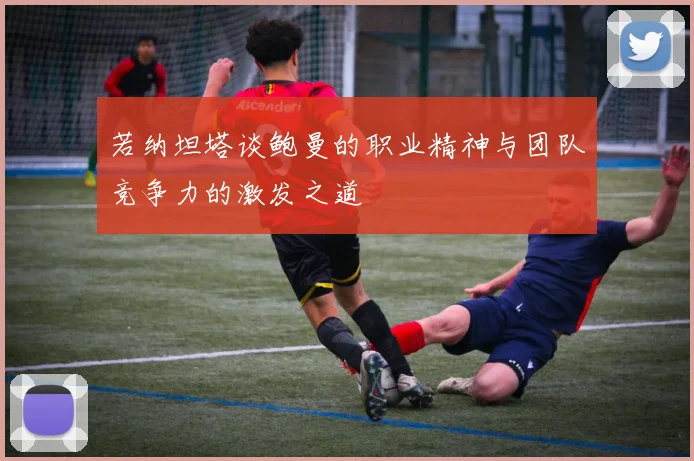 若纳坦塔谈鲍曼的职业精神与团队竞争力的激发之道
