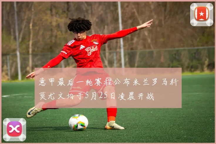 意甲最后一轮赛程公布米兰罗马科莫尤文均于5月25日凌晨开战
