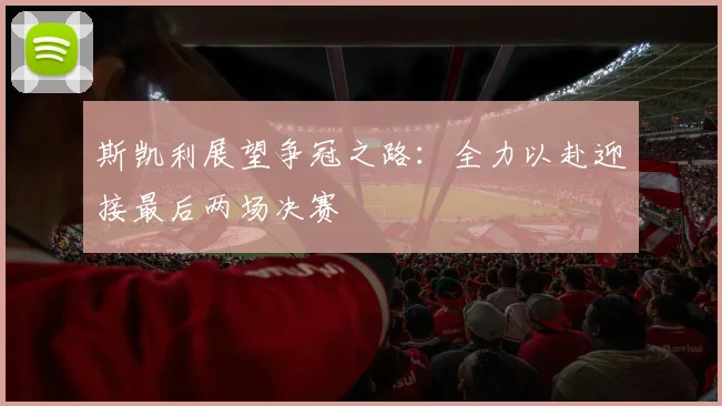 斯凯利展望争冠之路：全力以赴迎接最后两场决赛