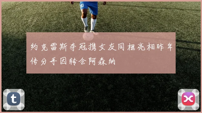 约克雷斯夺冠携女友同框亮相昨年传分手因转会阿森纳