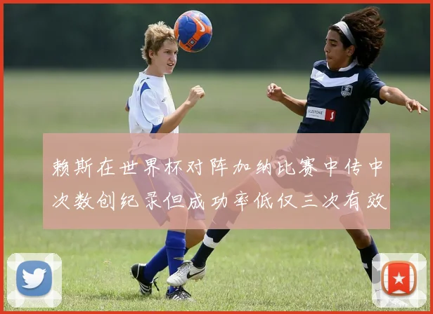 赖斯在世界杯对阵加纳比赛中传中次数创纪录但成功率低仅三次有效
