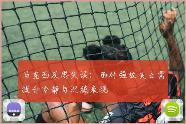 马克西反思失误：面对强敌夹击需提升冷静与沉稳表现