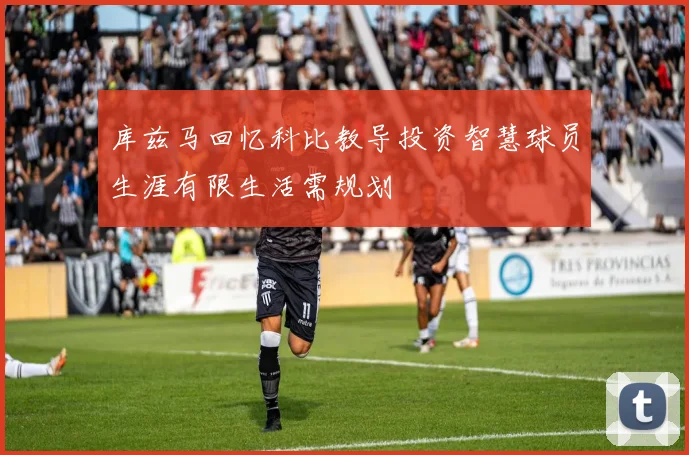 库兹马回忆科比教导投资智慧球员生涯有限生活需规划