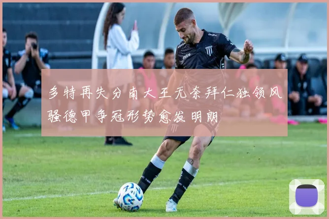 多特再失分南大王无奈拜仁独领风骚德甲争冠形势愈发明朗