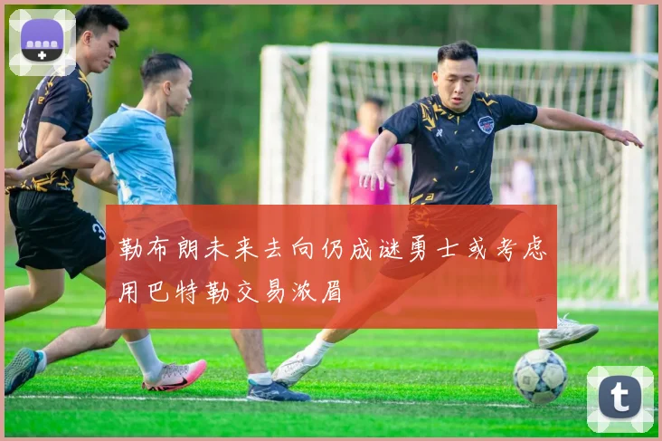 勒布朗未来去向仍成谜勇士或考虑用巴特勒交易浓眉