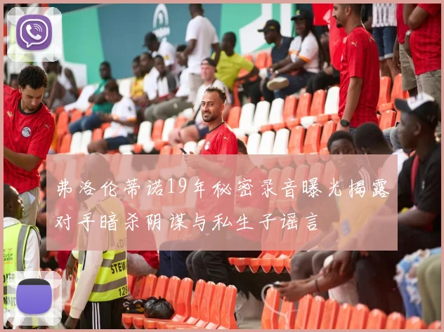 弗洛伦蒂诺19年秘密录音曝光揭露对手暗杀阴谋与私生子谣言