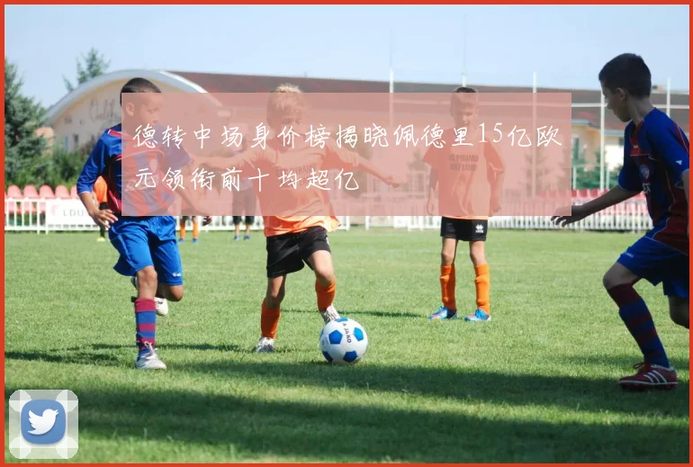 德转中场身价榜揭晓佩德里15亿欧元领衔前十均超亿