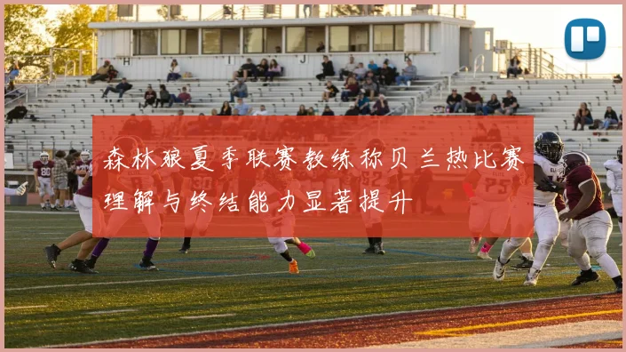 森林狼夏季联赛教练称贝兰热比赛理解与终结能力显著提升