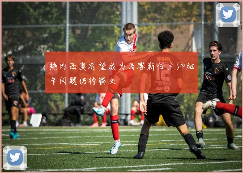 热内西奥有望成为马赛新任主帅细节问题仍待解决