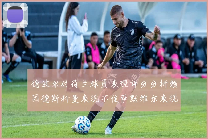 德波尔对荷兰球员表现评分分析赖因德斯科曼表现不佳萨默维尔表现出色