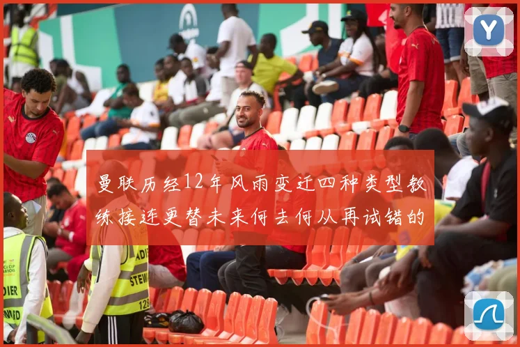 曼联历经12年风雨变迁四种类型教练接连更替未来何去何从再试错的空间有多少