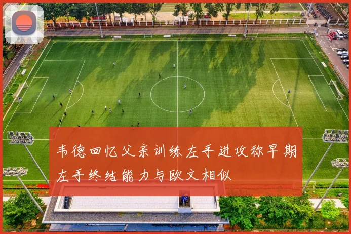 韦德回忆父亲训练左手进攻称早期左手终结能力与欧文相似