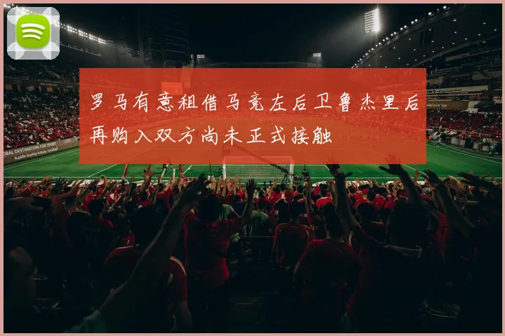 罗马有意租借马竞左后卫鲁杰里后再购入双方尚未正式接触