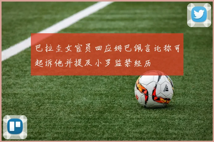 巴拉圭女官员回应姆巴佩言论称可起诉他并提及小罗监禁经历