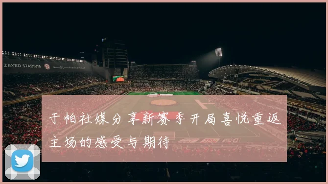 于帕社媒分享新赛季开局喜悦重返主场的感受与期待