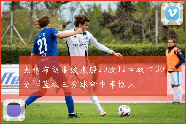 杰伦布朗高效表现20投12中砍下30分13篮板三分球命中率惊人